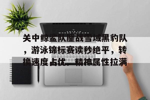 关中鲸鲨队鏖战雪域黑豹队，游泳锦标赛读秒绝平，转换速度占优。精神属性拉满的简单介绍-爱游戏APP